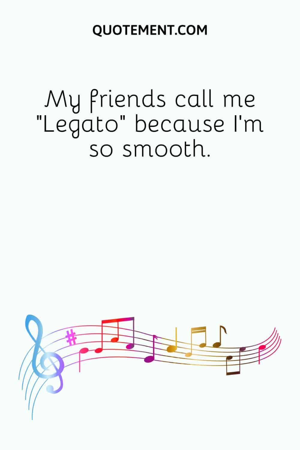 My friends call me Legato because I'm so smooth