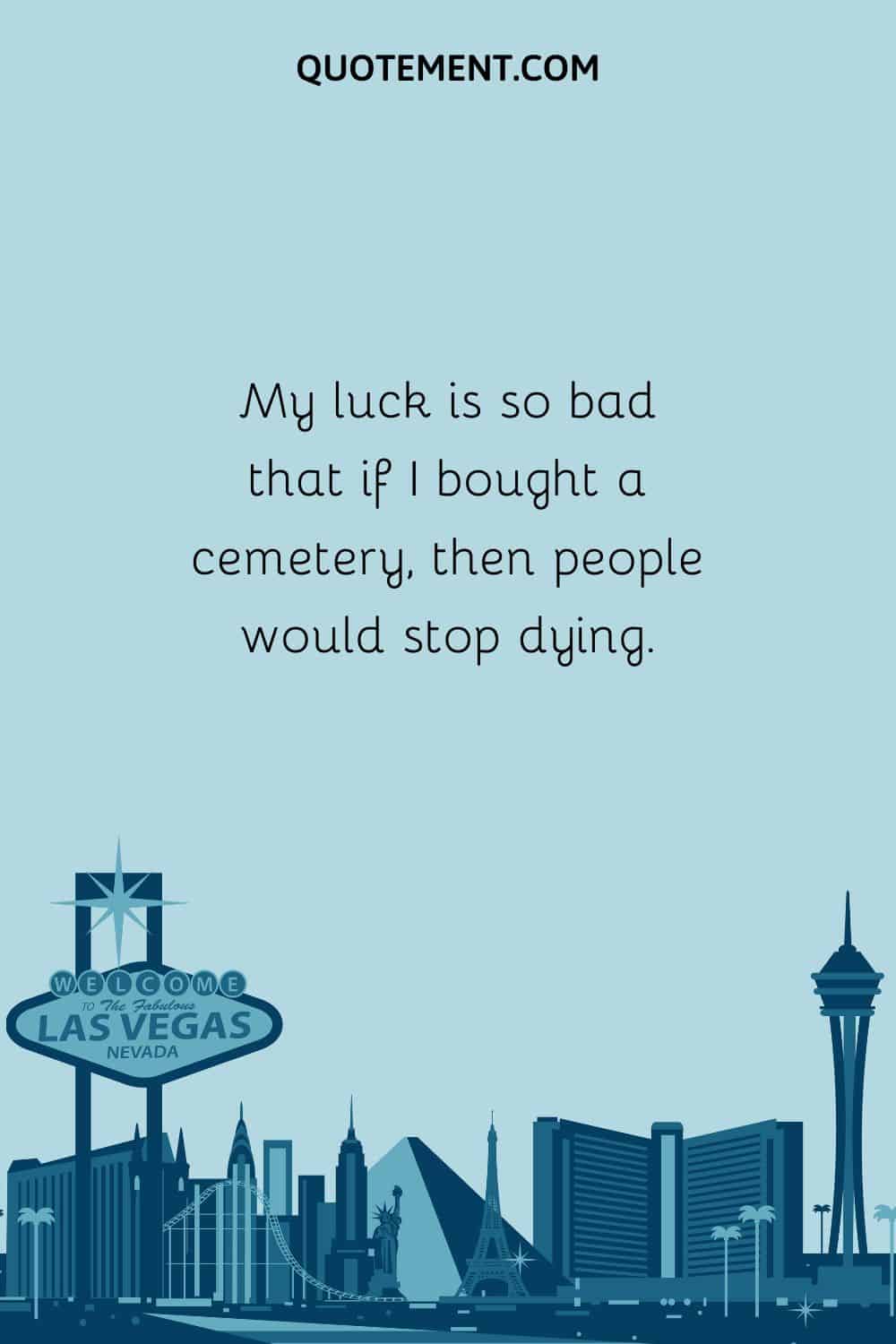 My luck is so bad that if I bought a cemetery, then people would stop dying.