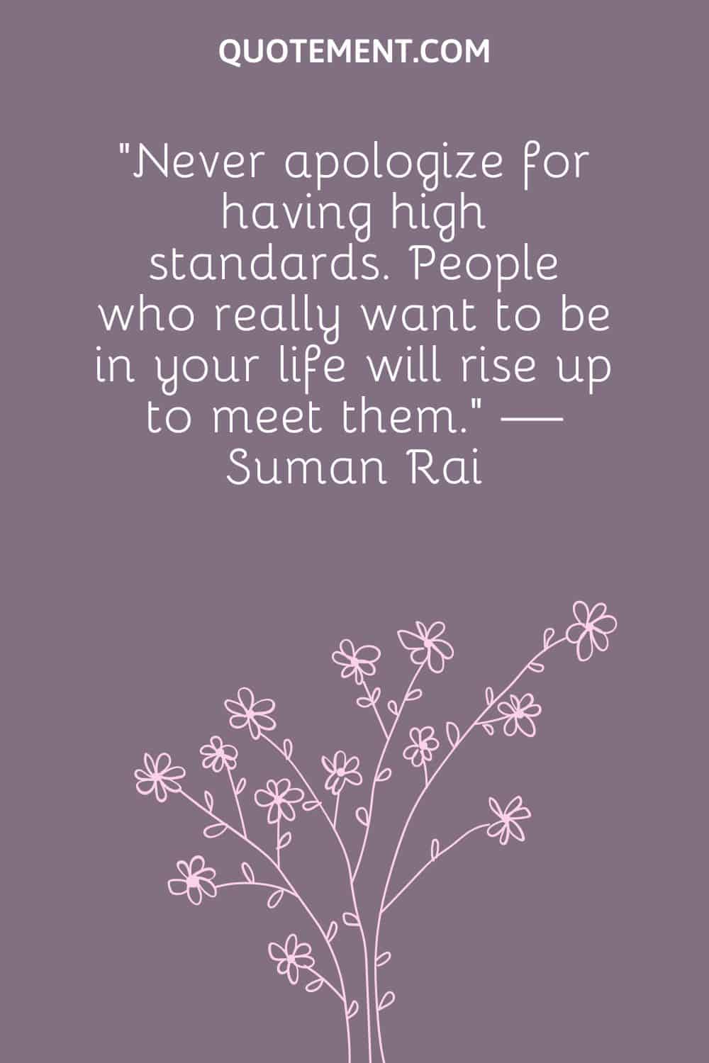 “Never apologize for having high standards. People who really want to be in your life will rise up to meet them.” — Suman Rai