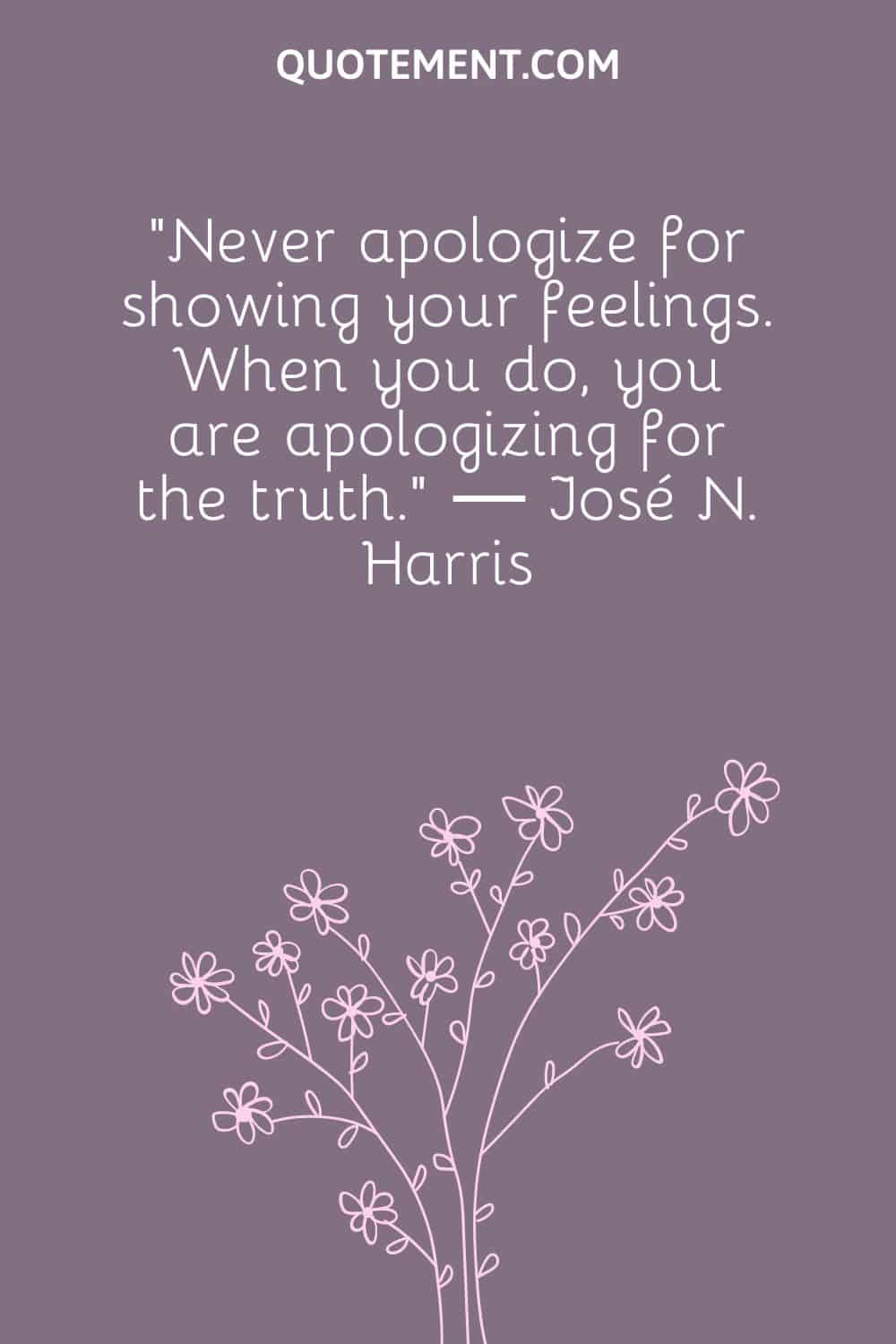 “Never apologize for showing your feelings. When you do, you are apologizing for the truth.” ― José N. Harris