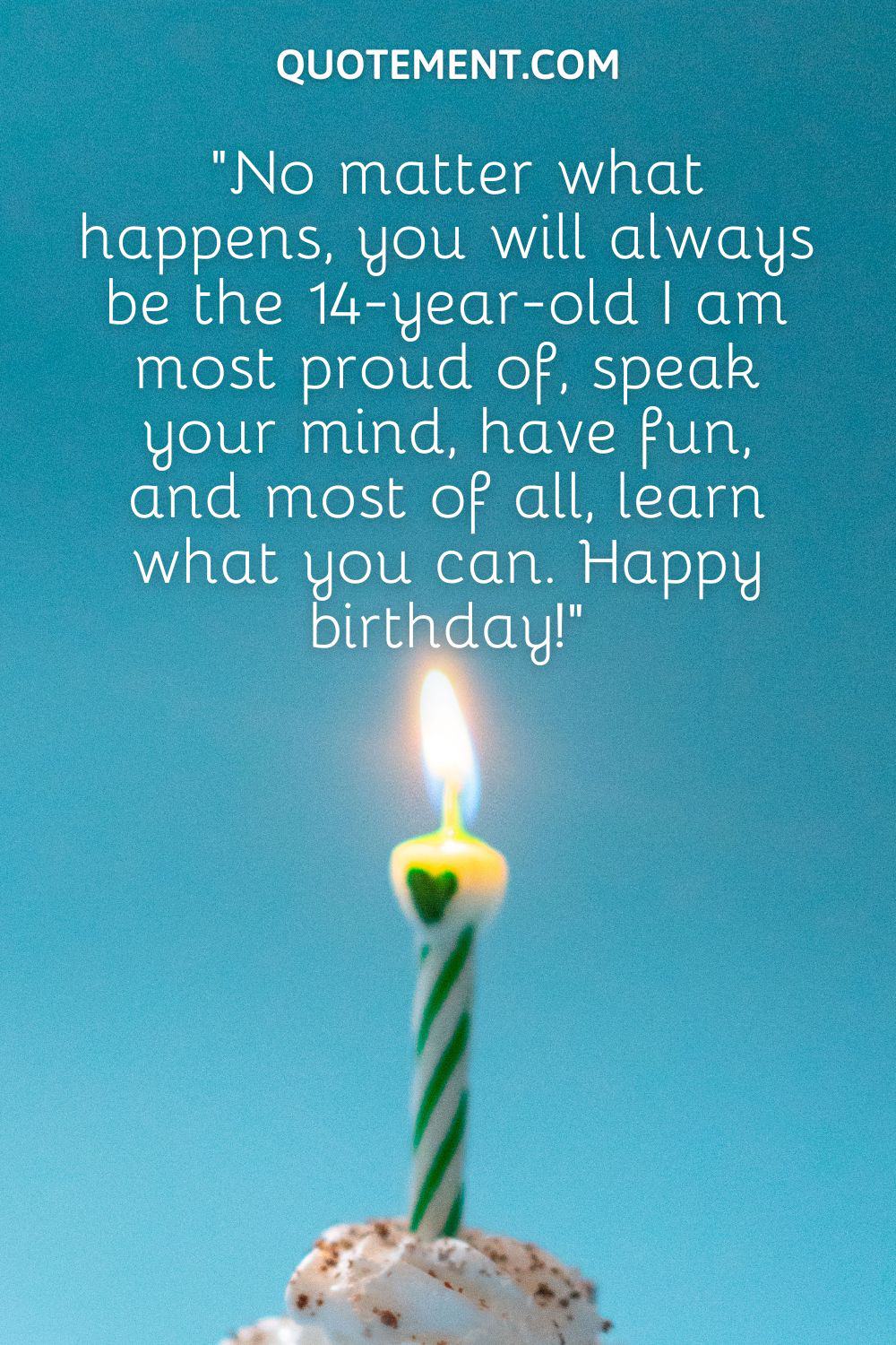 “No matter what happens, you will always be the 14-year-old I am most proud of, speak your mind, have fun, and most of all, learn what you can. Happy birthday!”