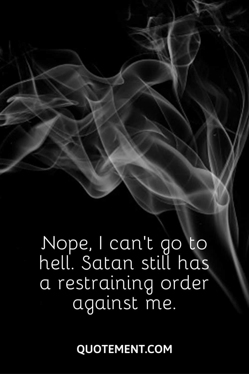 Nope, I can’t go to hell. Satan still has a restraining order against me.