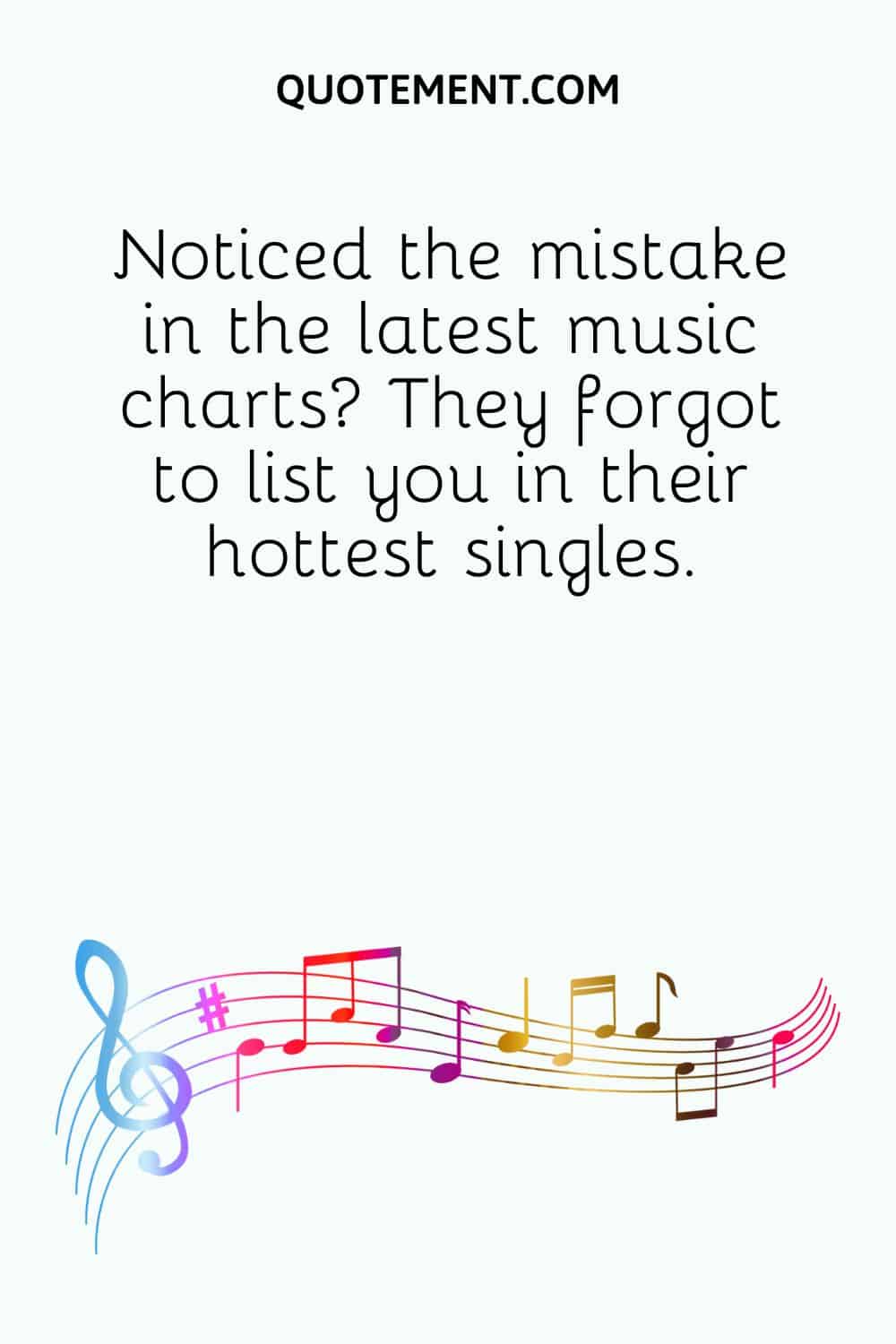 Noticed the mistake in the latest music charts They forgot to list you in their hottest singles
