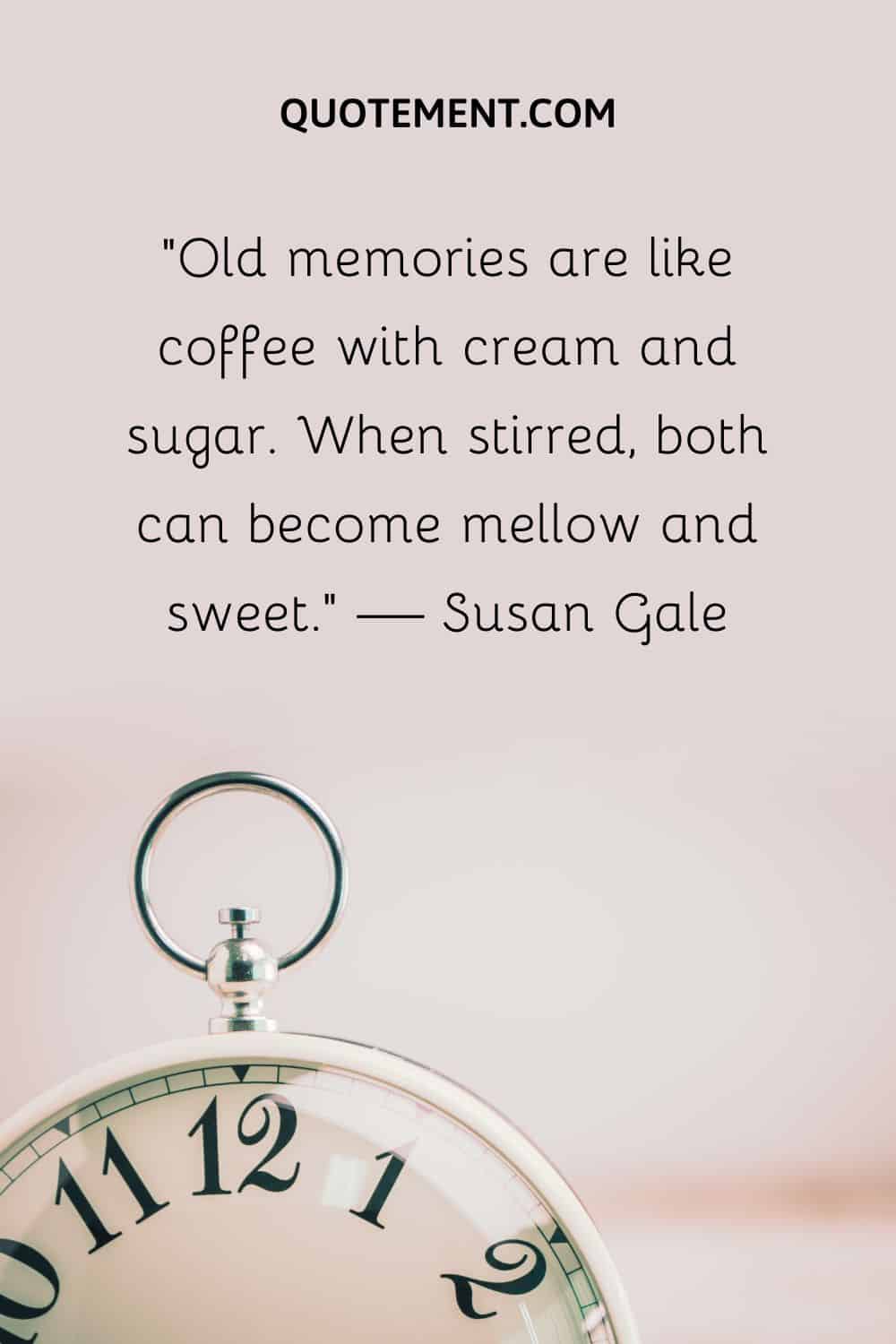 Old memories are like coffee with cream and sugar.