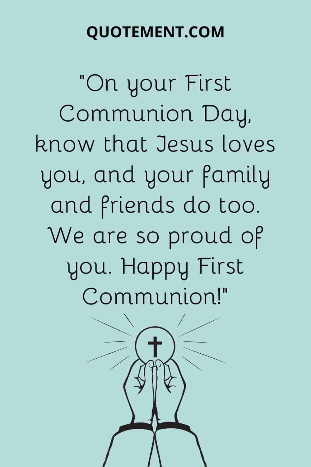 “On your First Communion Day, know that Jesus loves you, and your family and friends do too. We are so proud of you. Happy First Communion!”