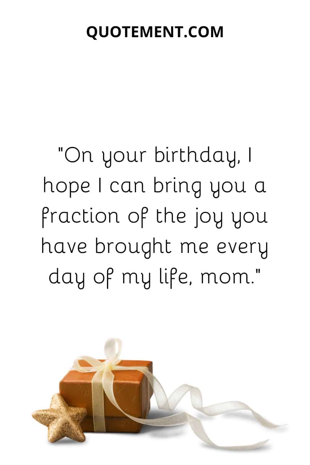 On your birthday, I hope I can bring you a fraction of the joy you have brought me every day of my life, mom