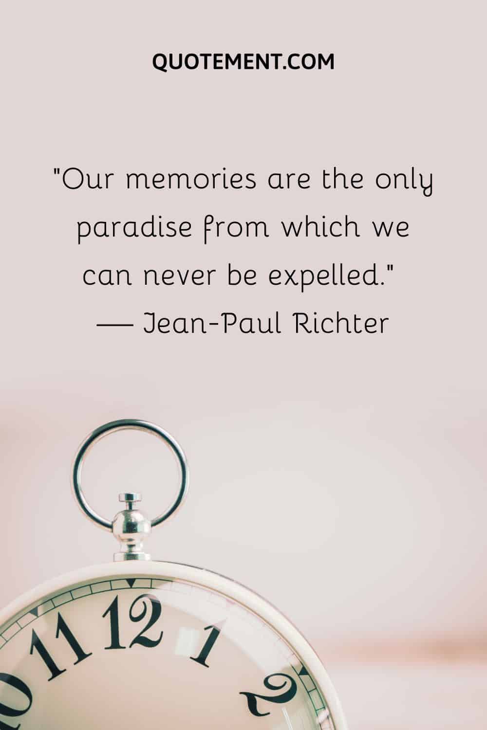 Our memories are the only paradise from which we can never be expelled.