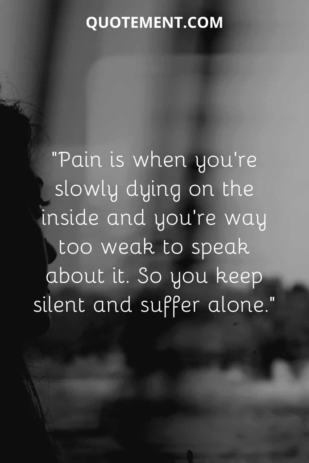Pain is when you’re slowly dying on the inside and you’re way too weak to speak about it