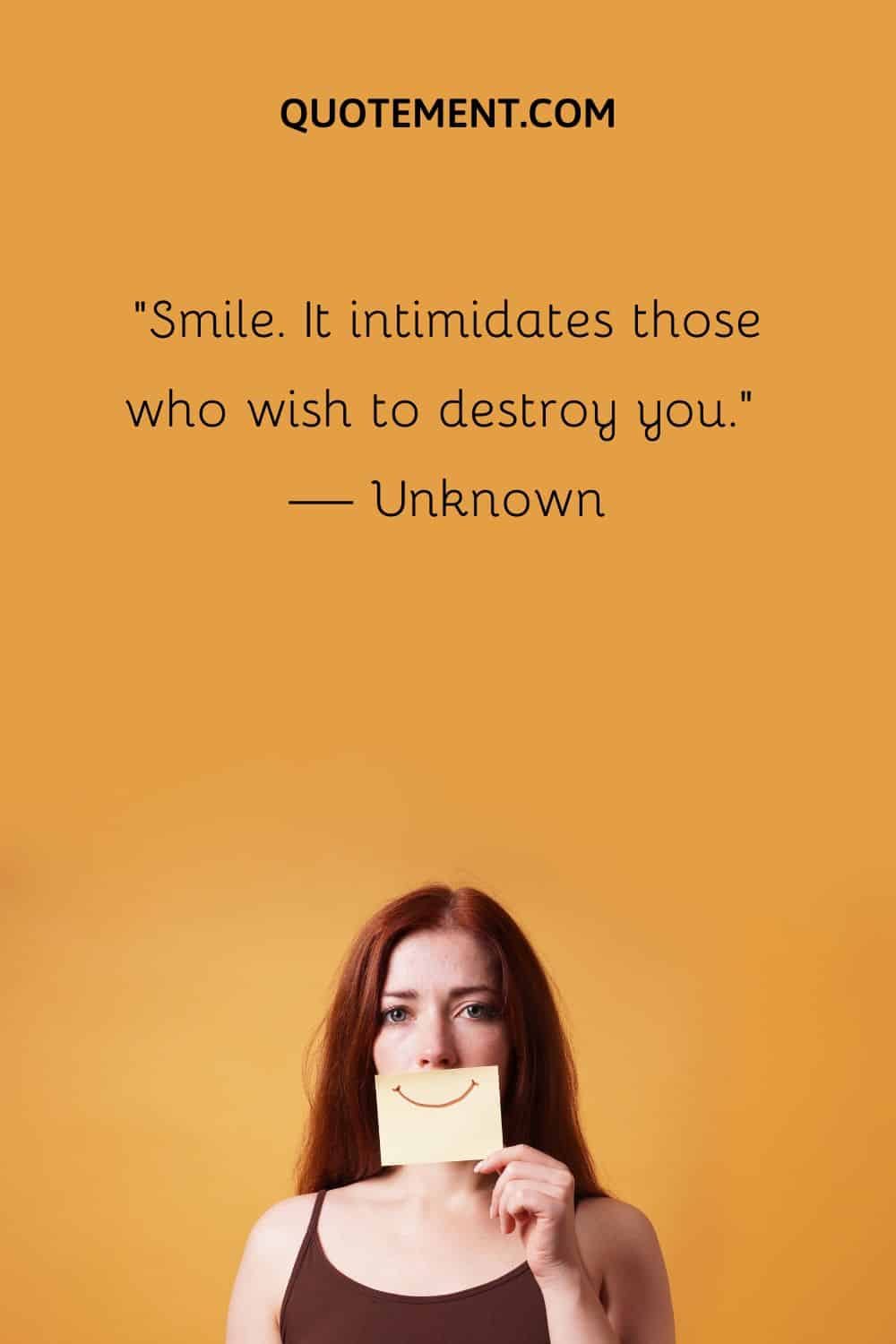 Smile. It intimidates those who wish to destroy you