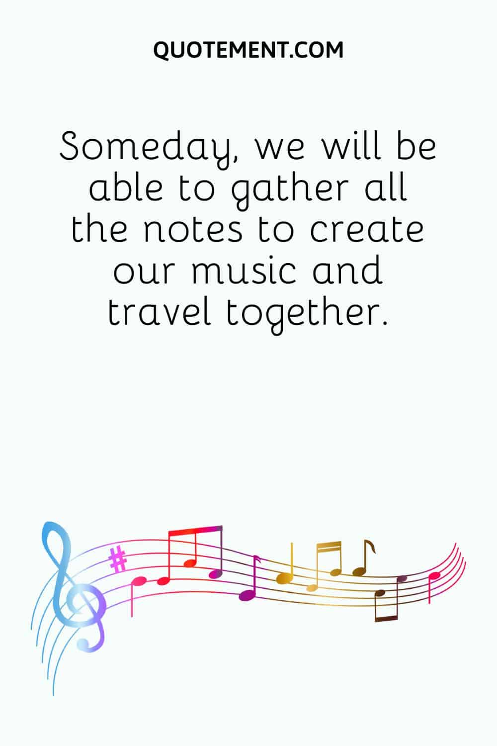 Someday, we will be able to gather all the notes to create our music and travel together