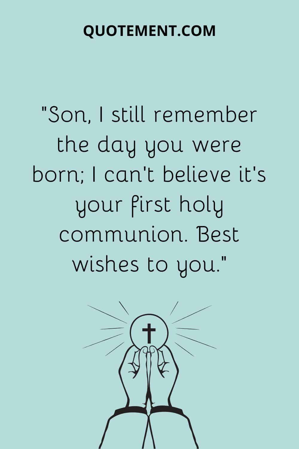 “Son, I still remember the day you were born; I can’t believe it’s your first holy communion. Best wishes to you.”