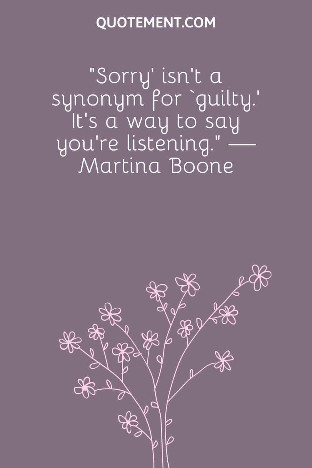 “Sorry’ isn’t a synonym for ‘guilty.’ It’s a way to say you’re listening.“ — Martina Boone