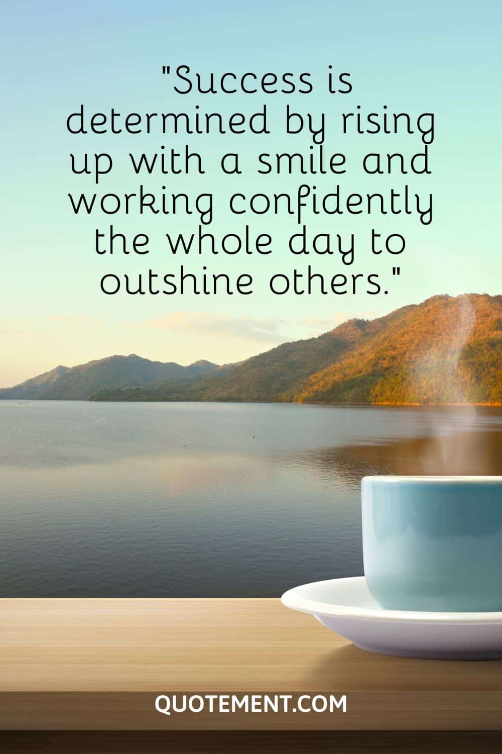 Success is determined by rising up with a smile and working confidently the whole day to outshine others.