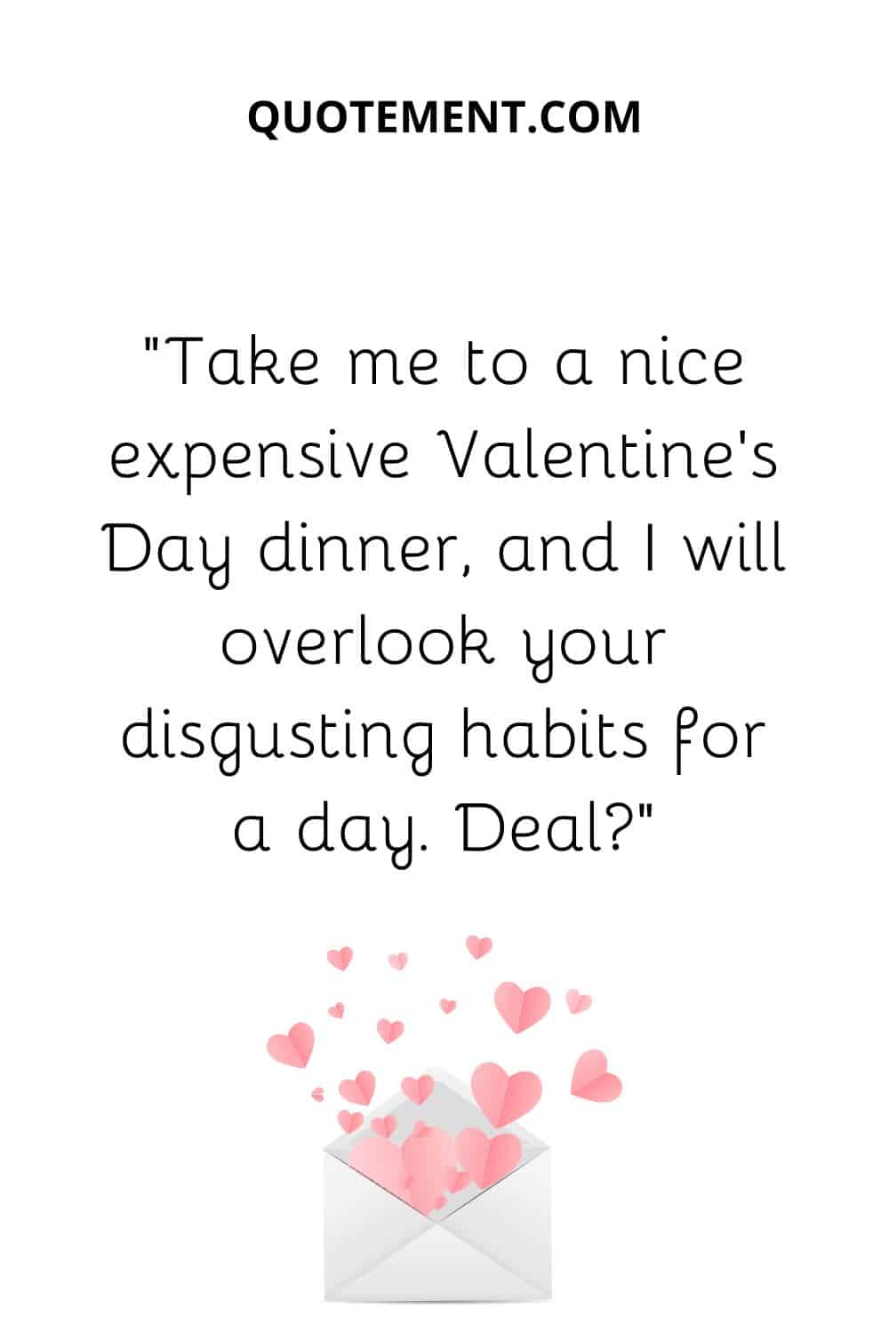 “Take me to a nice expensive Valentine’s Day dinner, and I will overlook your disgusting habits for a day. Deal”
