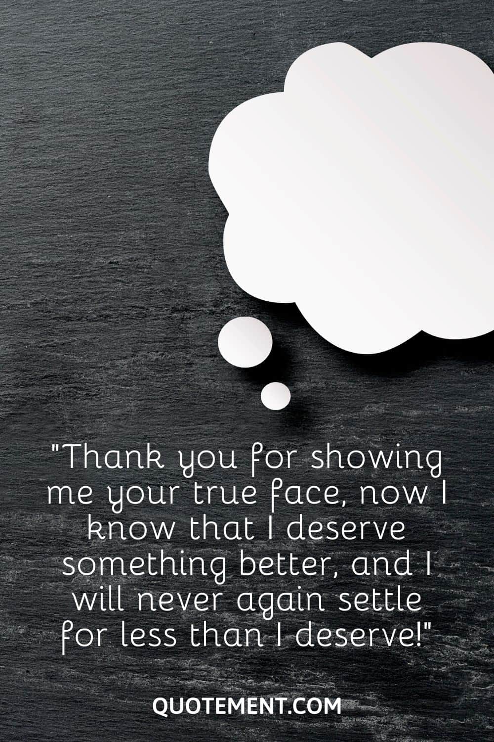 “Thank you for showing me your true face, now I know that I deserve something better, and I will never again settle for less than I deserve!”