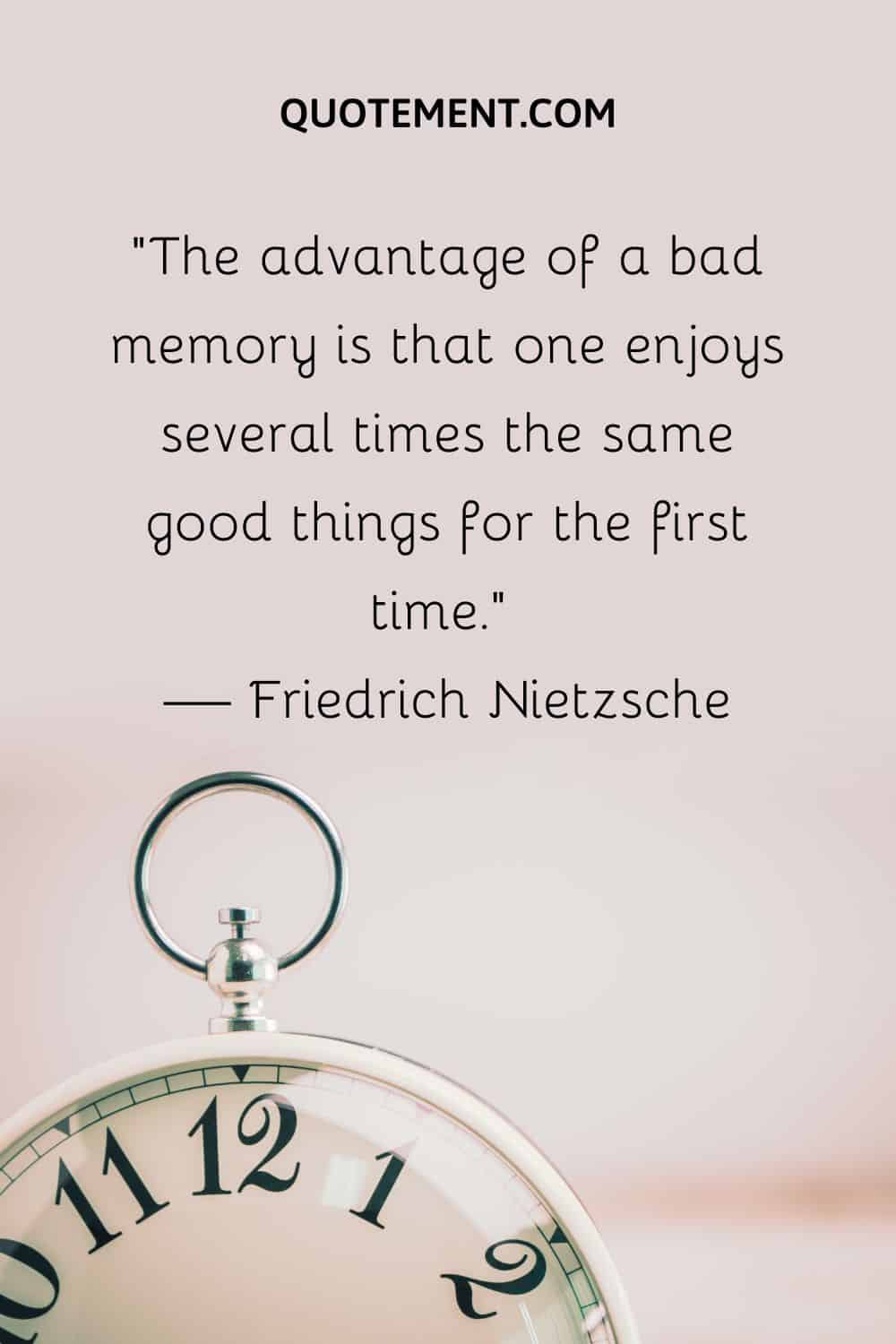 The advantage of a bad memory is that one enjoys several times the same good things for the first time.