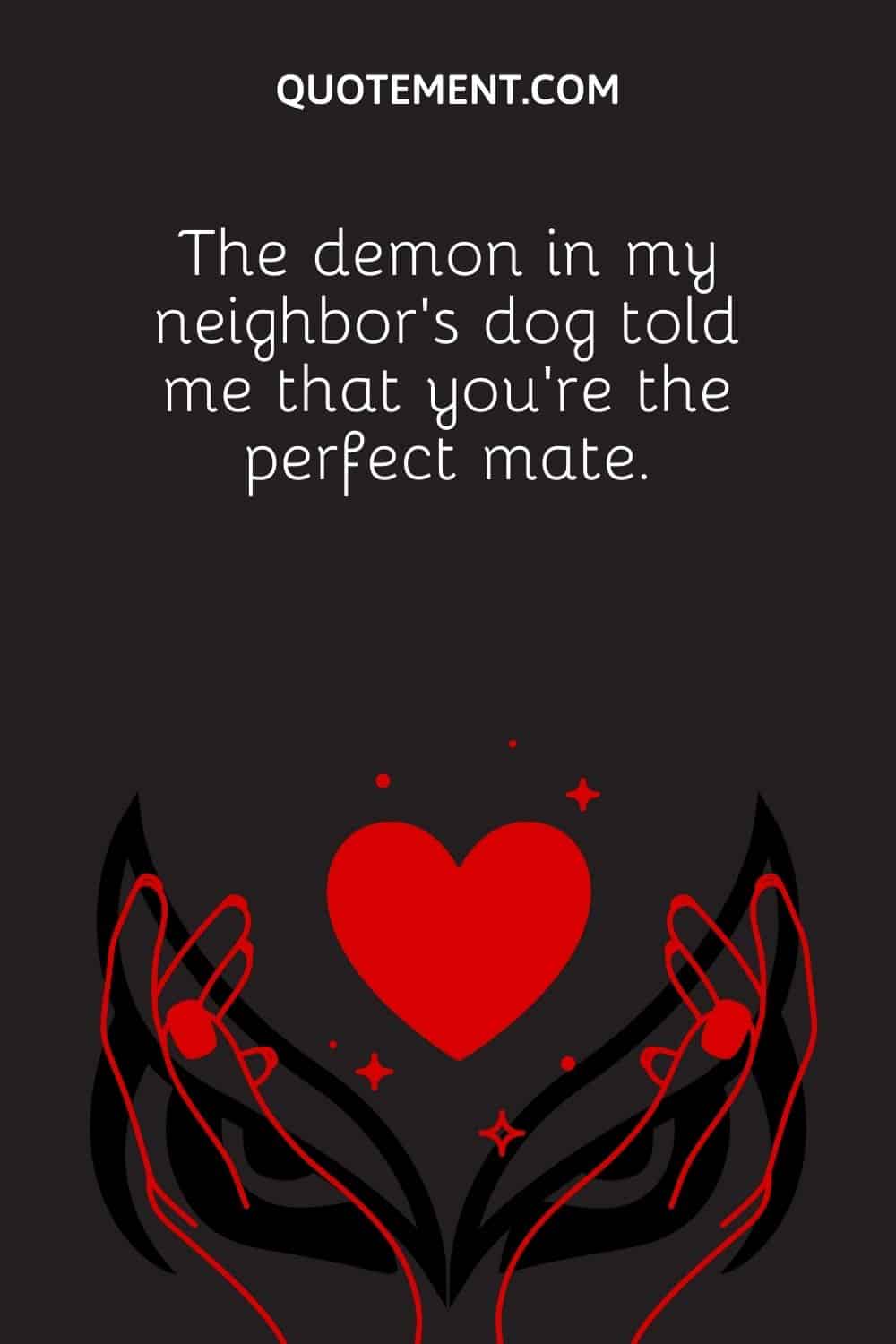 The demon in my neighbor’s dog told me that you’re the perfect mate