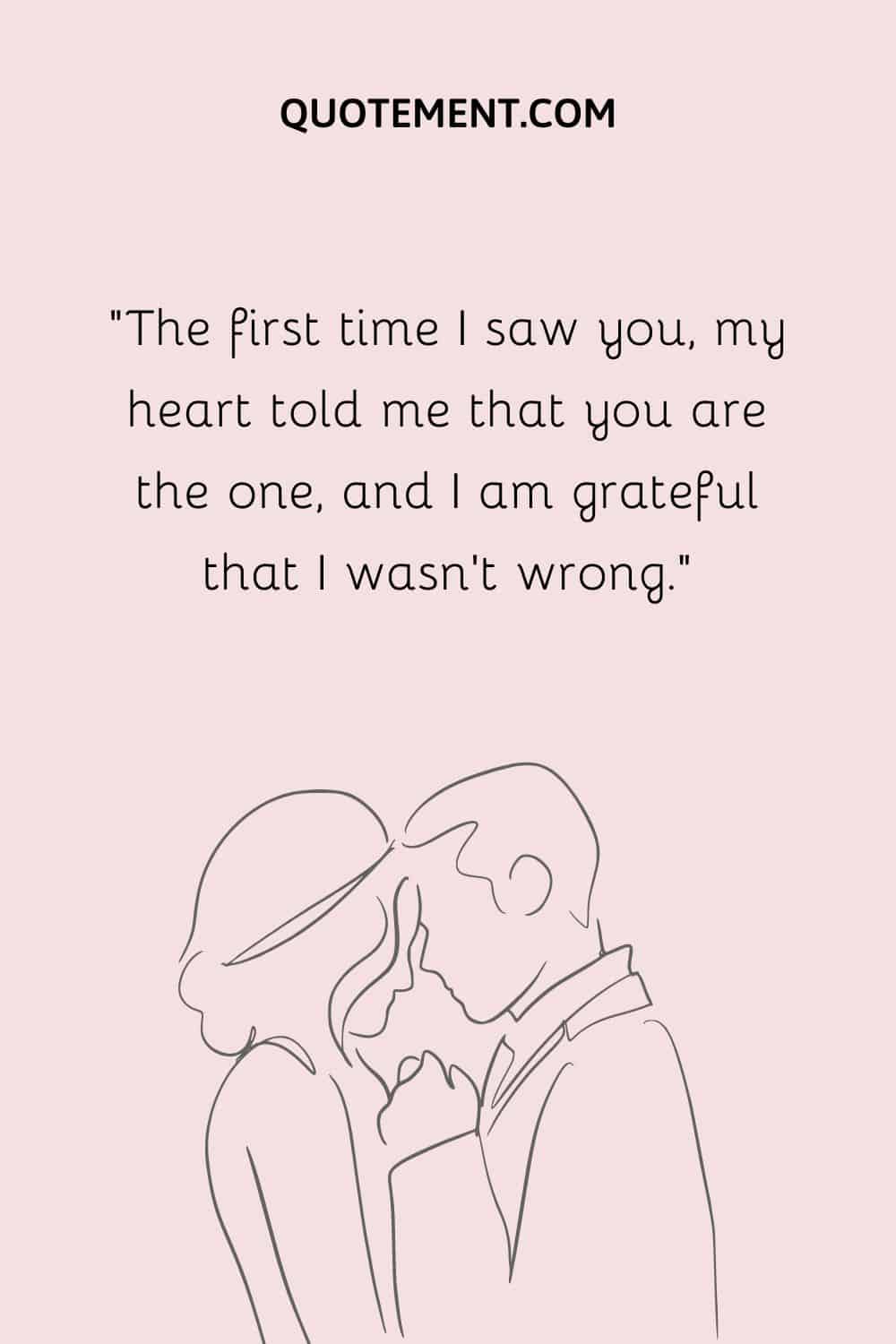 The first time I saw you, my heart told me that you are the one, and I am grateful that I wasn’t wrong