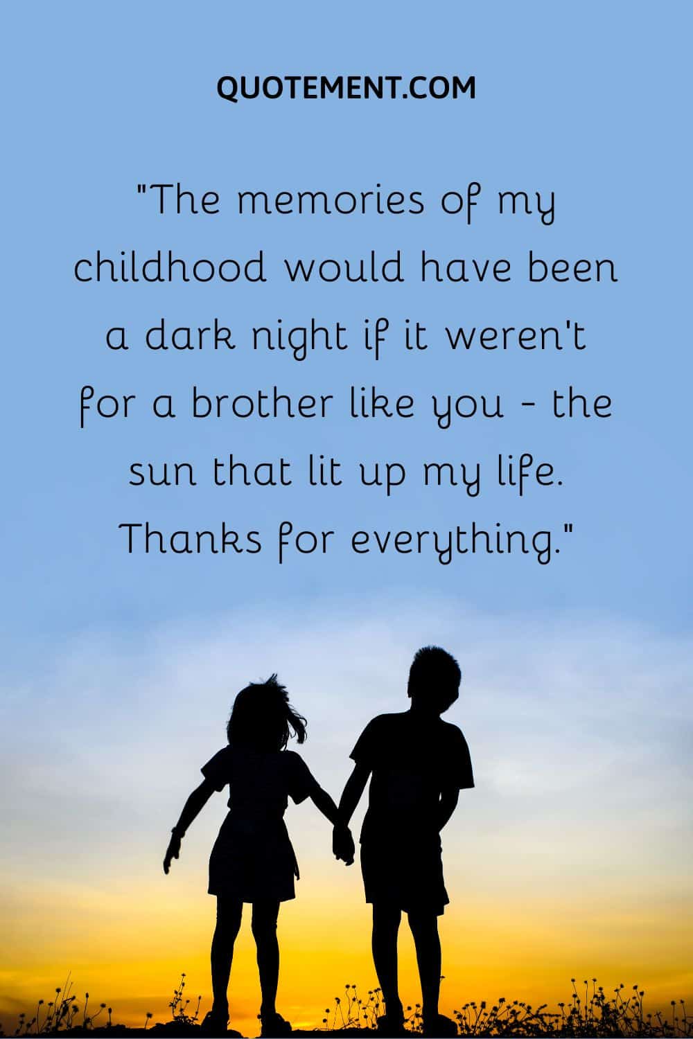 “The memories of my childhood would have been a dark night if it weren’t for a brother like you - the sun that lit up my life. Thanks for everything.”