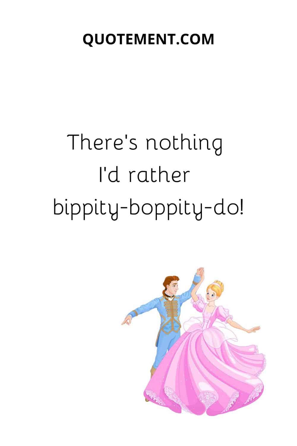 There’s nothing I’d rather bippity-boppity-do!
