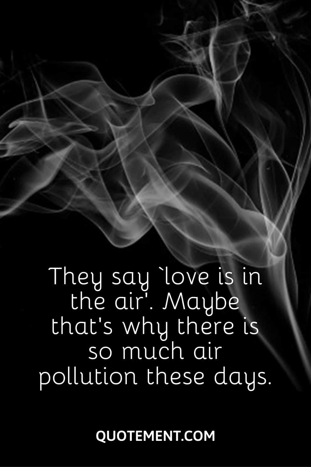 They say ‘love is in the air’. Maybe that’s why there is so much air pollution these days.