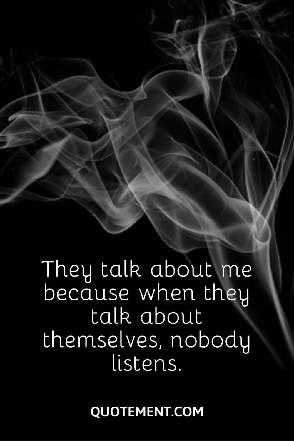 They talk about me because when they talk about themselves, nobody listens