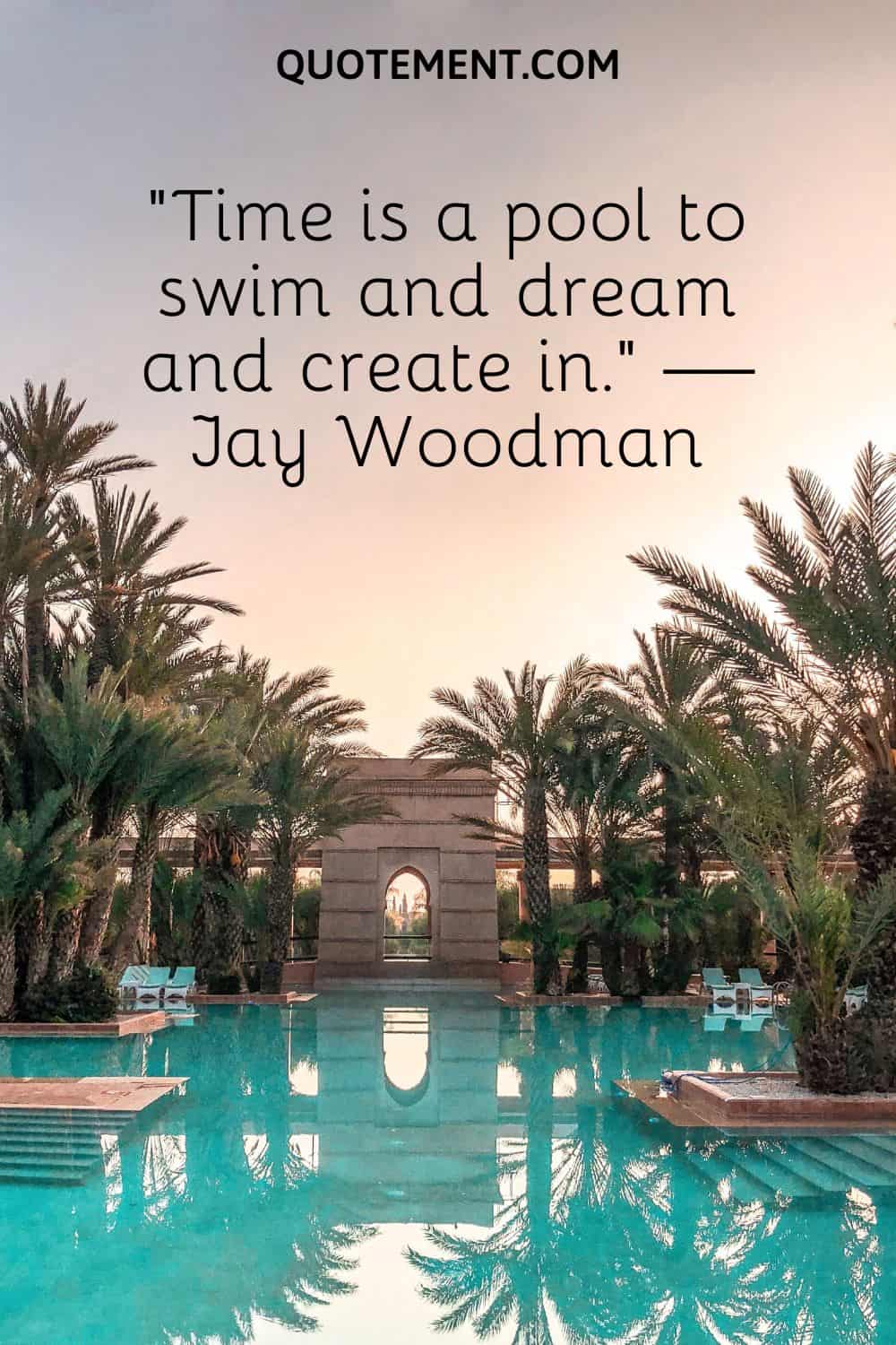 “Time is a pool to swim and dream and create in.” — Jay Woodman