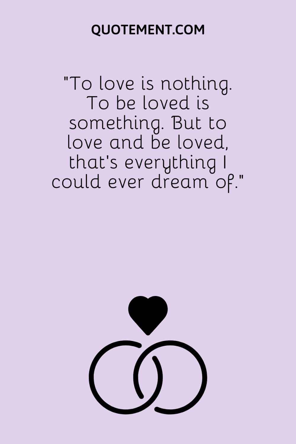 To love is nothing. To be loved is something