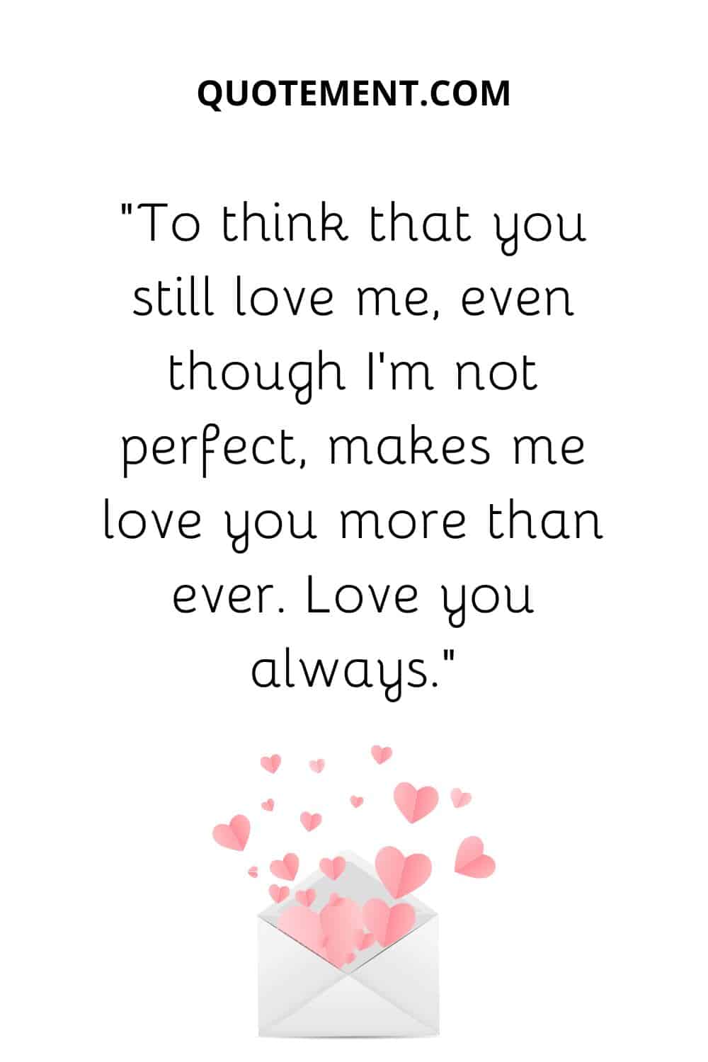 “To think that you still love me, even though I’m not perfect, makes me love you more than ever. Love you always.”