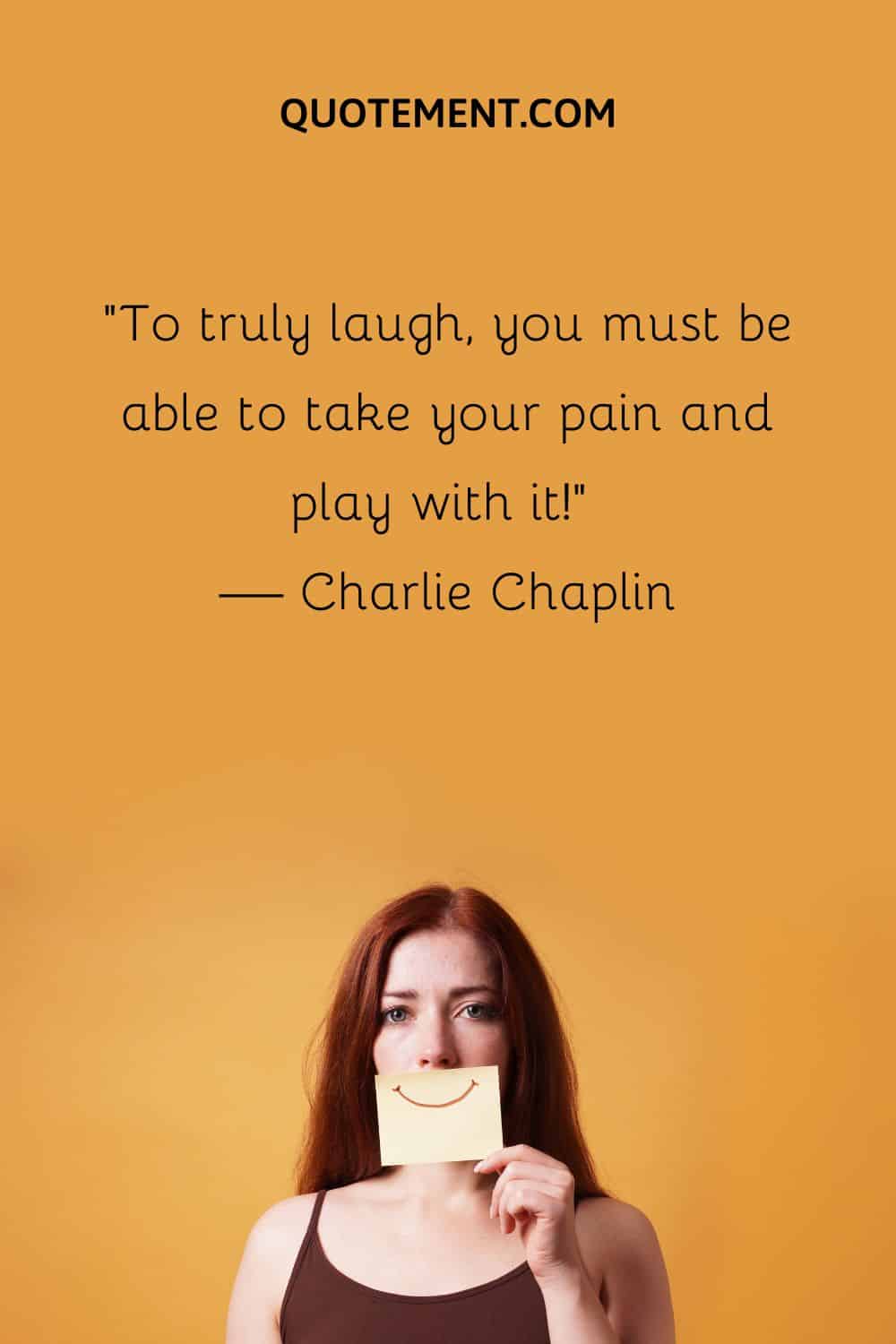 To truly laugh, you must be able to take your pain and play with it