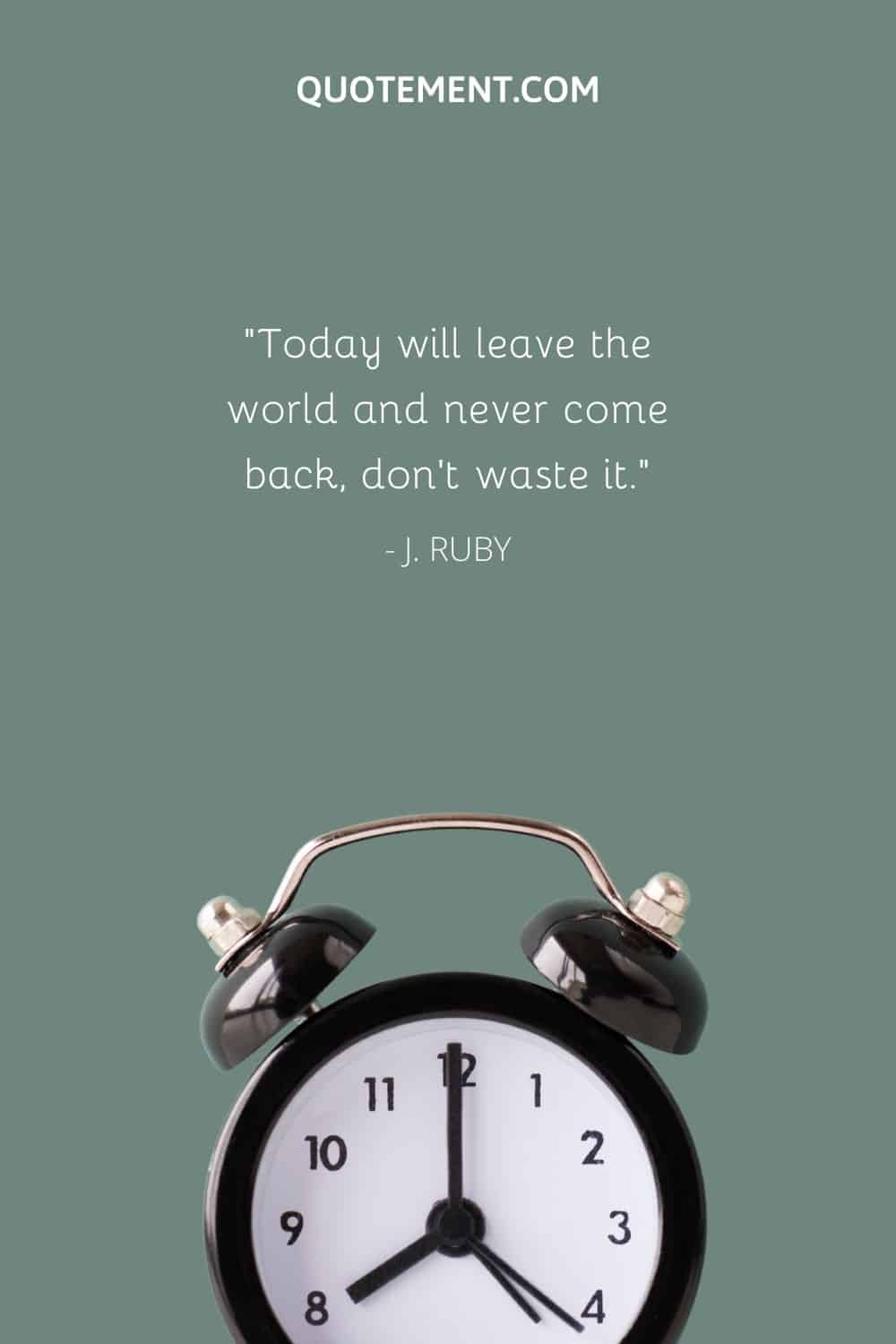 Today will leave the world and never come back, don’t waste it.