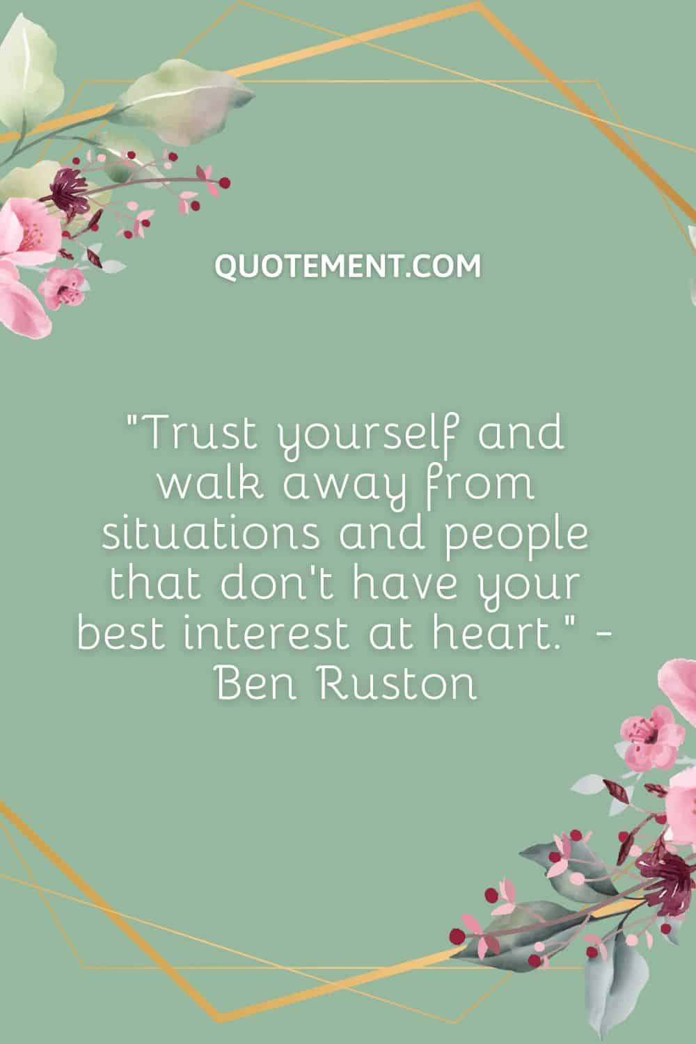 Trust yourself and walk away from situations and people that don’t have your best interest at heart