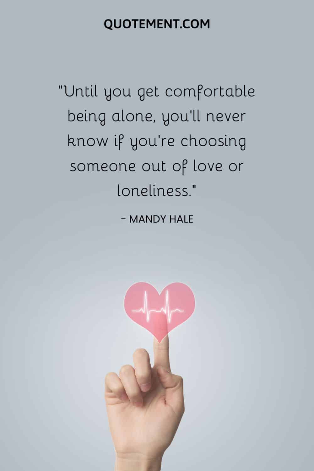 Until you get comfortable being alone, you’ll never know if you’re choosing someone out of love or loneliness