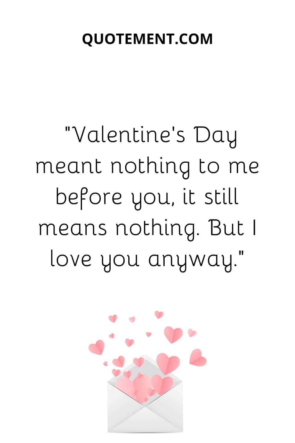 “Valentine’s Day meant nothing to me before you, it still means nothing. But I love you anyway.”