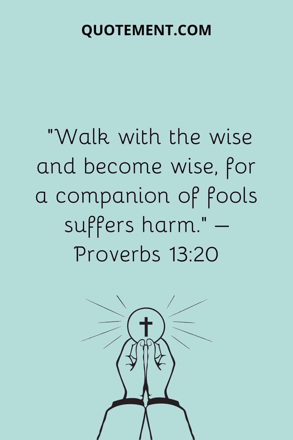 “Walk with the wise and become wise, for a companion of fools suffers harm.” – Proverbs 1320