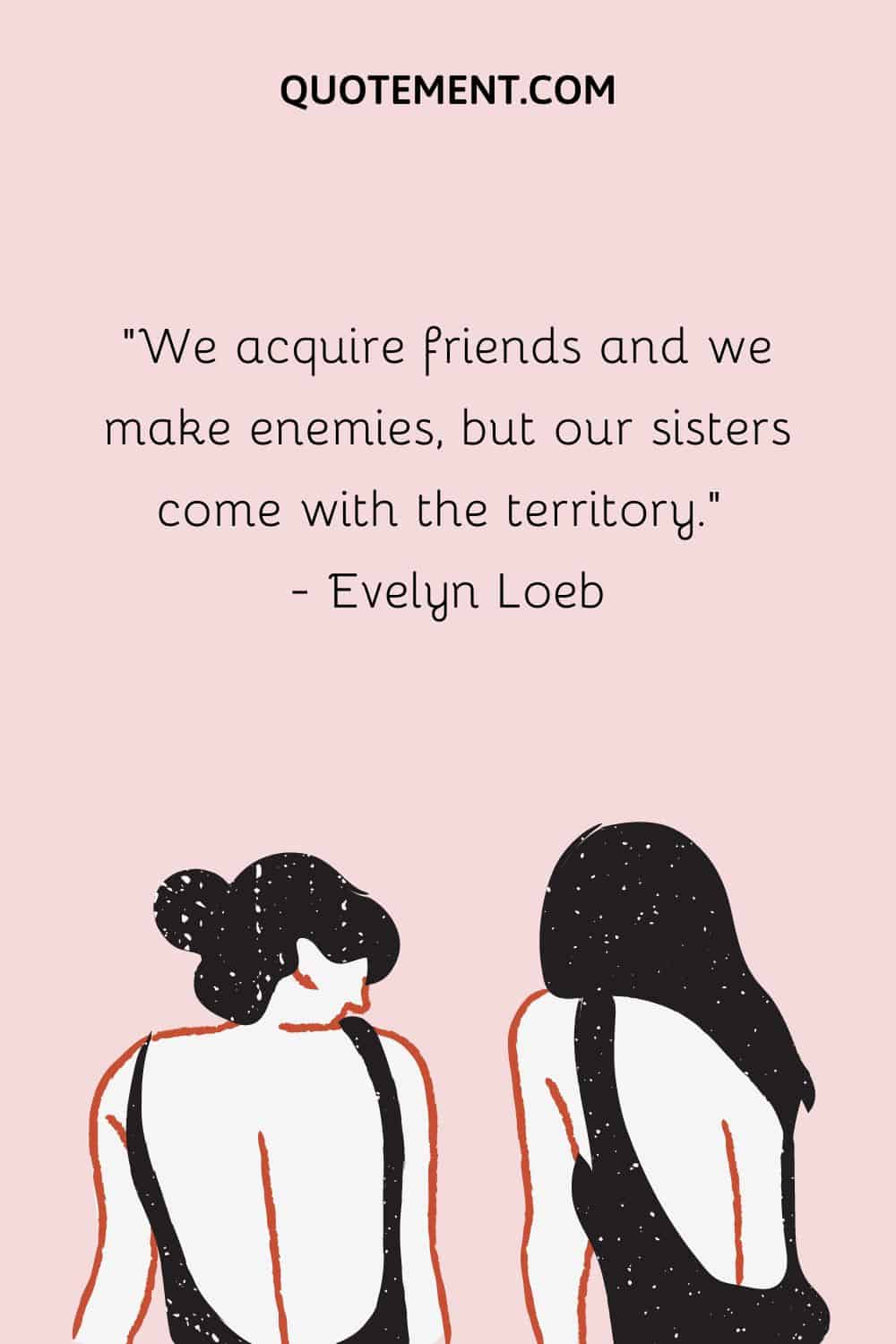 We acquire friends and we make enemies, but our sisters come with the territory