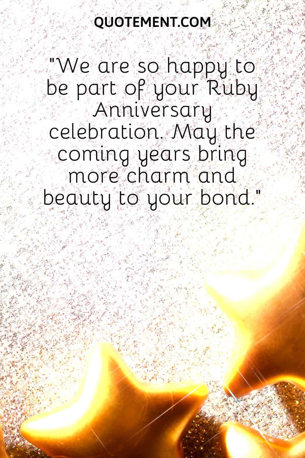 We are so happy to be part of your Ruby Anniversary celebration