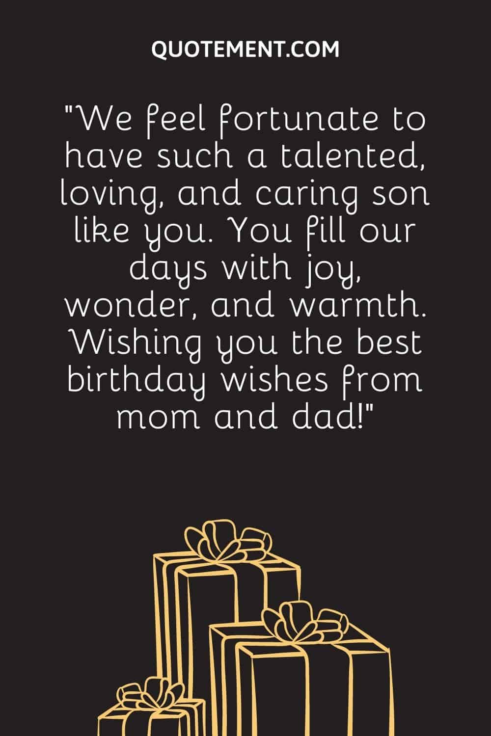 “We feel fortunate to have such a talented, loving, and caring son like you. You fill our days with joy, wonder, and warmth. Wishing you the best birthday wishes from mom and dad!”