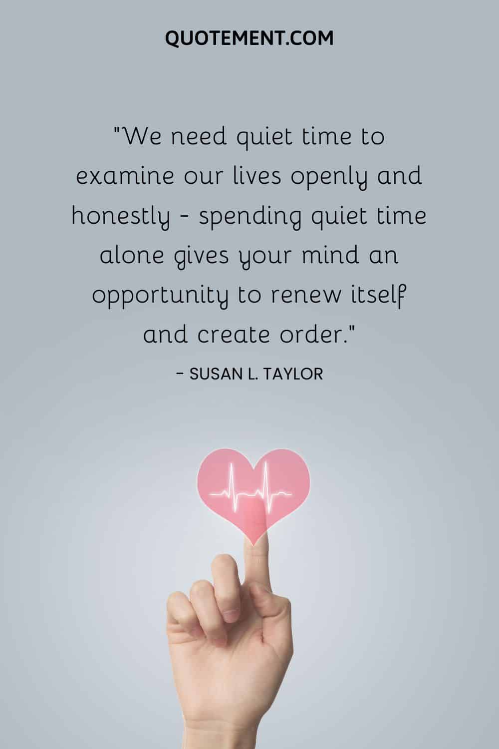 We need quiet time to examine our lives openly and honestly