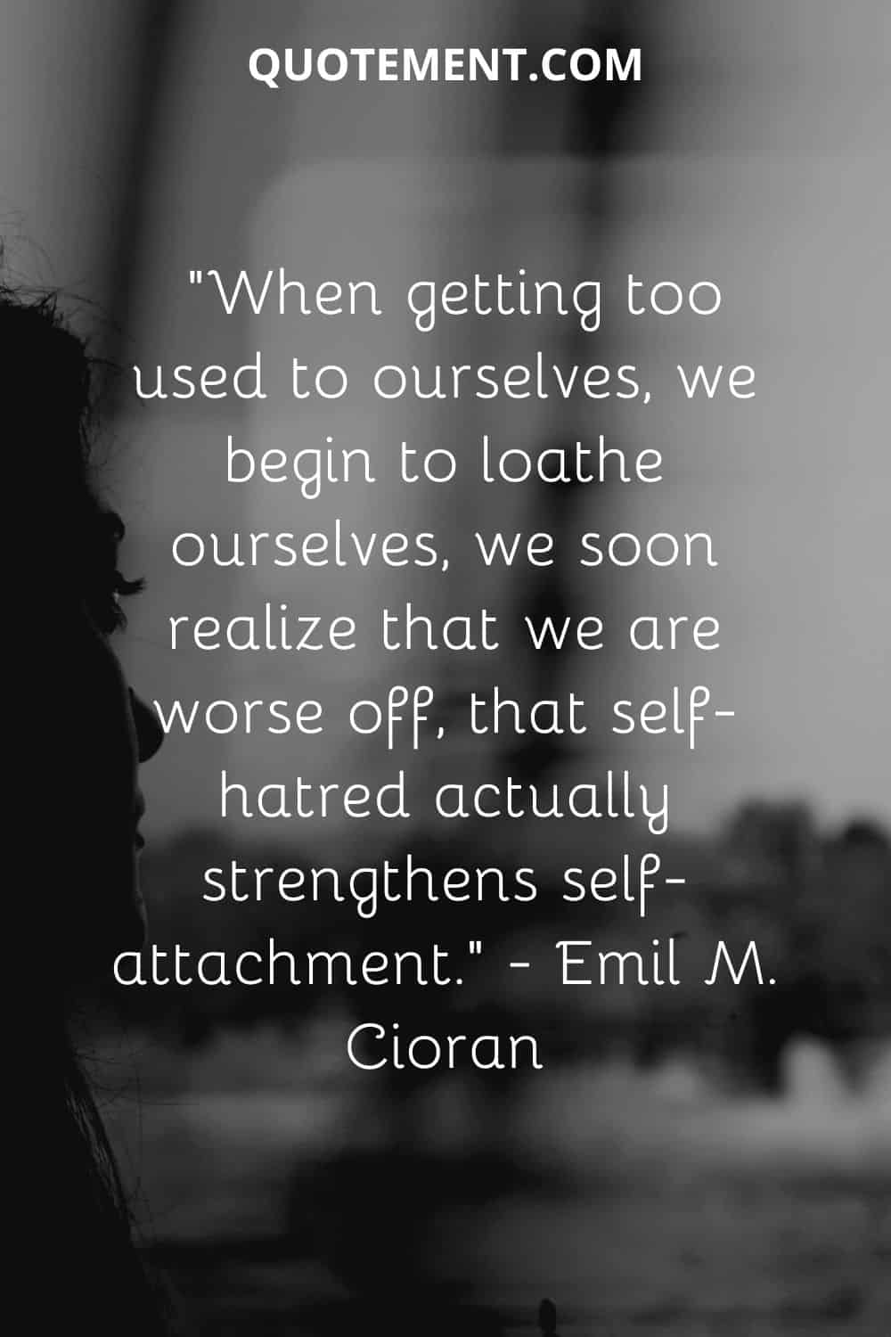 When getting too used to ourselves, we begin to loathe ourselves