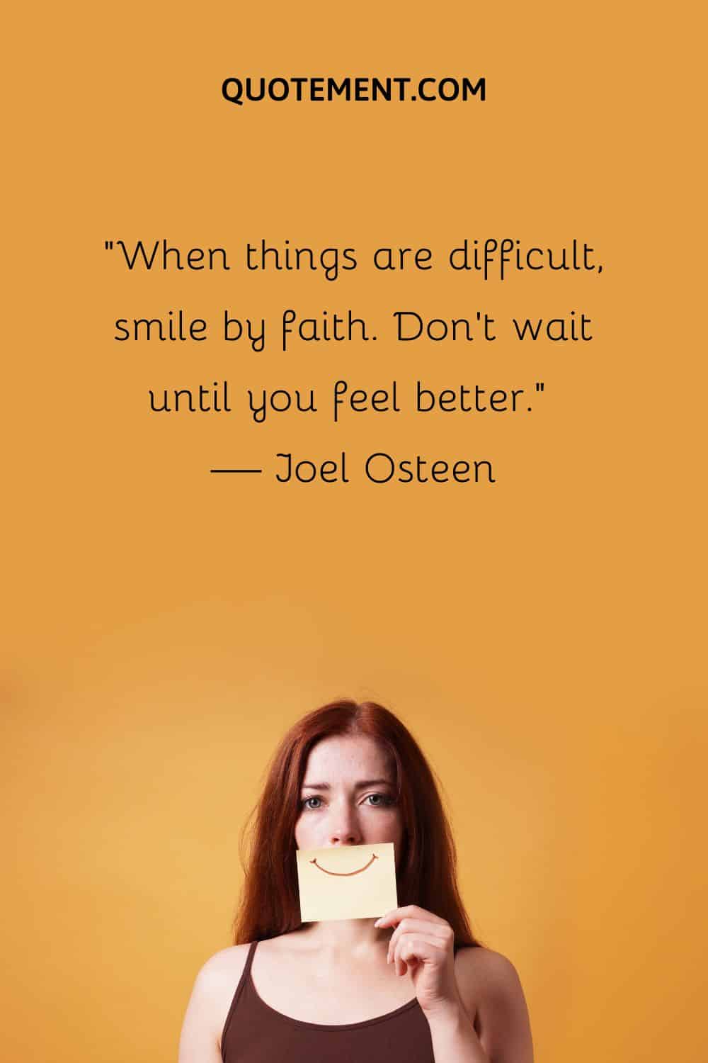When things are difficult, smile by faith. Don’t wait until you feel better