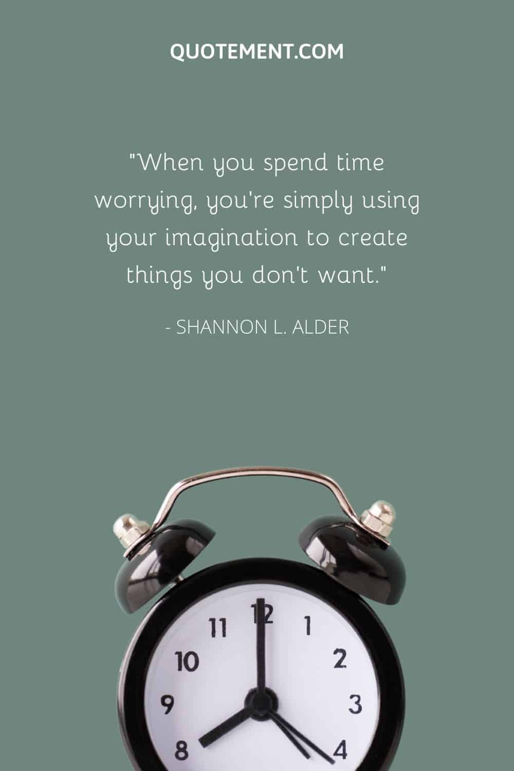 When you spend time worrying, you’re simply using your imagination to create things you don’t want.