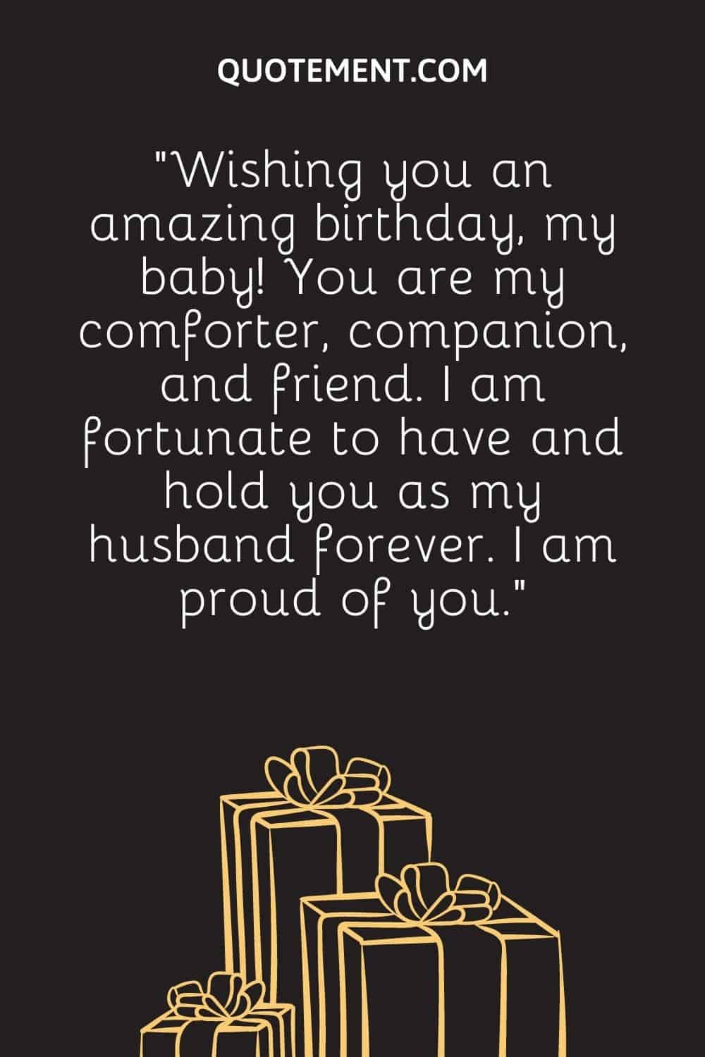 “Wishing you an amazing birthday, my baby! You are my comforter, companion, and friend. I am fortunate to have and hold you as my husband forever. I am proud of you.”