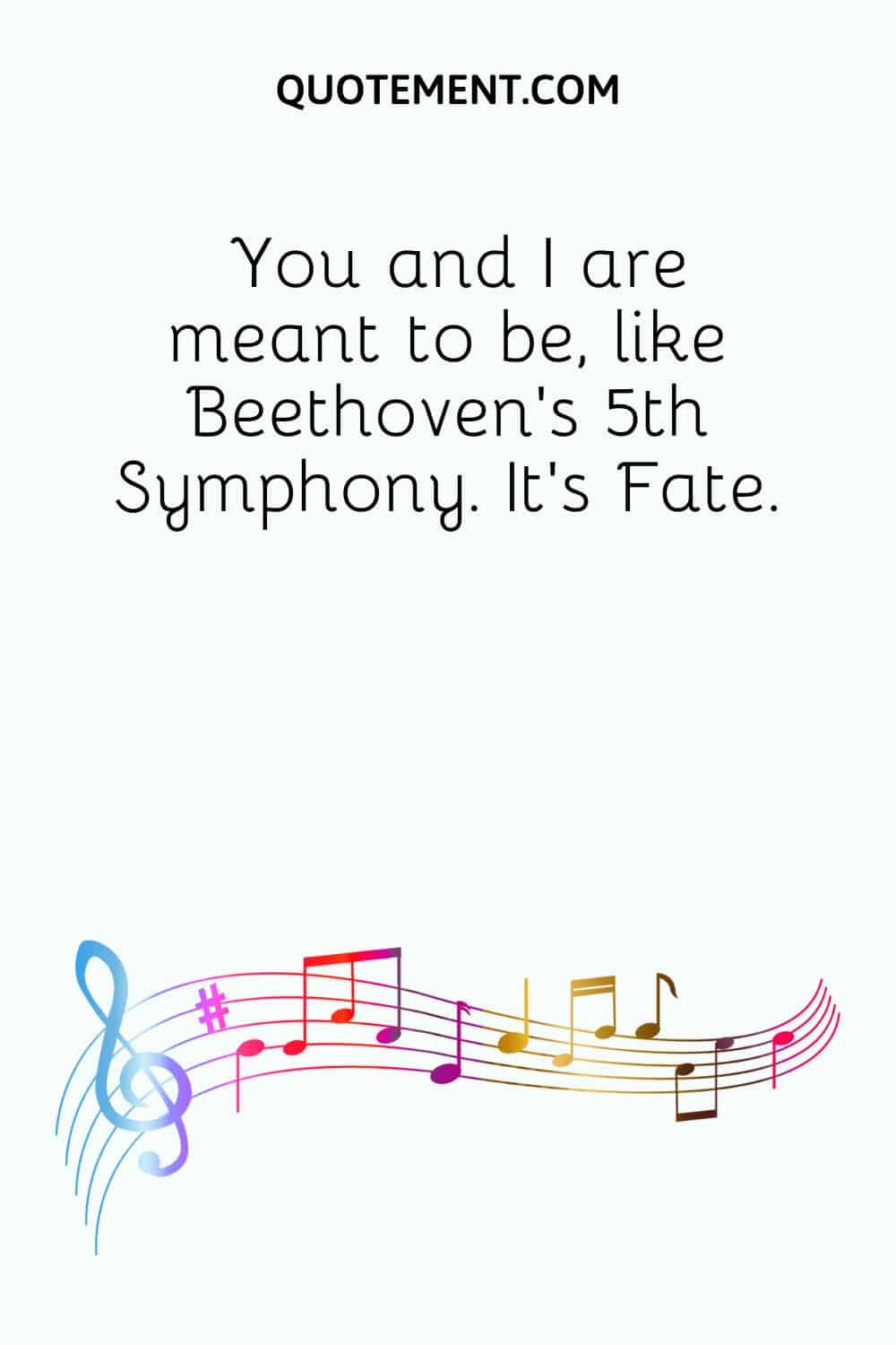 You and I are meant to be, like Beethoven’s 5th Symphony. It’s Fate