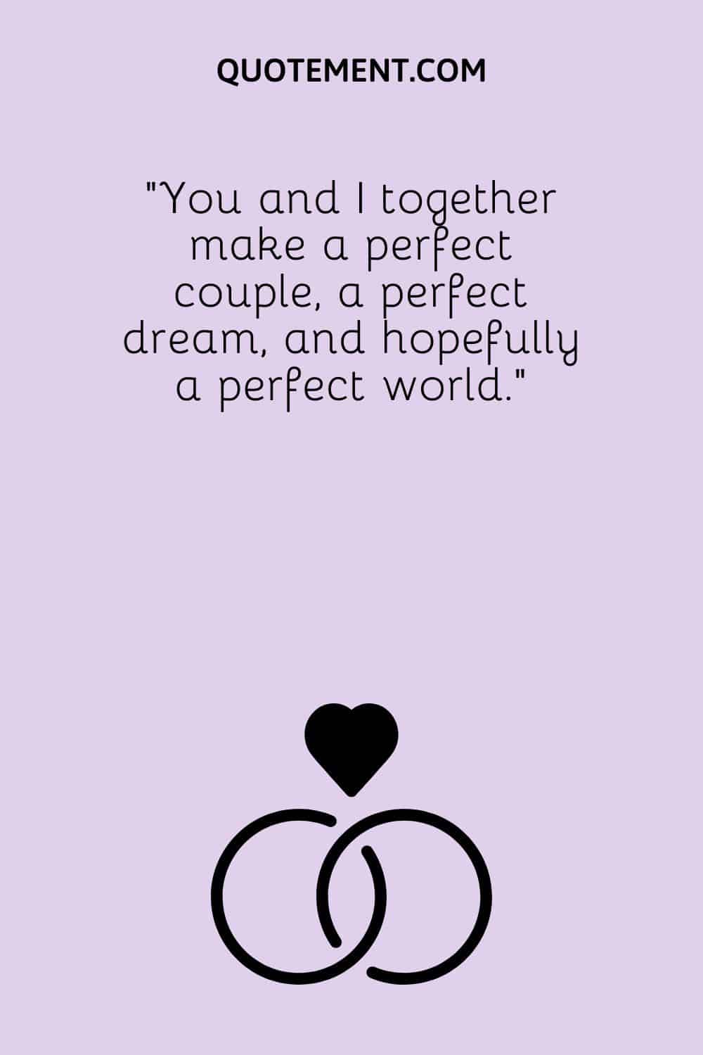 “You and I together make a perfect couple, a perfect dream, and hopefully a perfect world