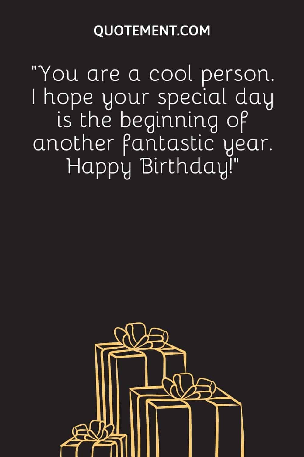 “You are a cool person. I hope your special day is the beginning of another fantastic year. Happy Birthday!”