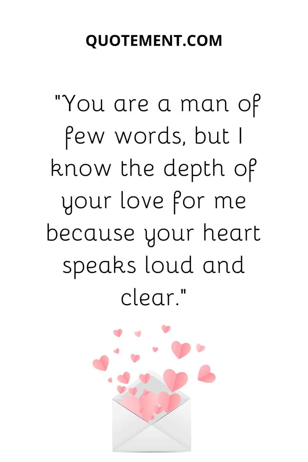 “You are a man of few words, but I know the depth of your love for me because your heart speaks loud and clear.”