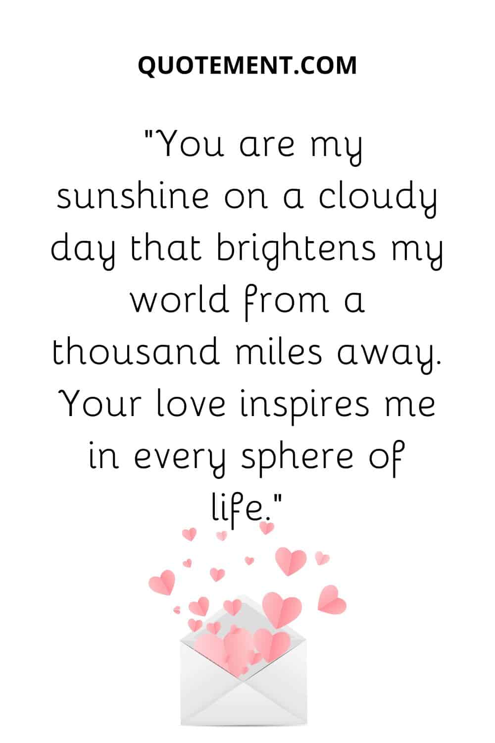 “You are my sunshine on a cloudy day that brightens my world from a thousand miles away. Your love inspires me in every sphere of life.”