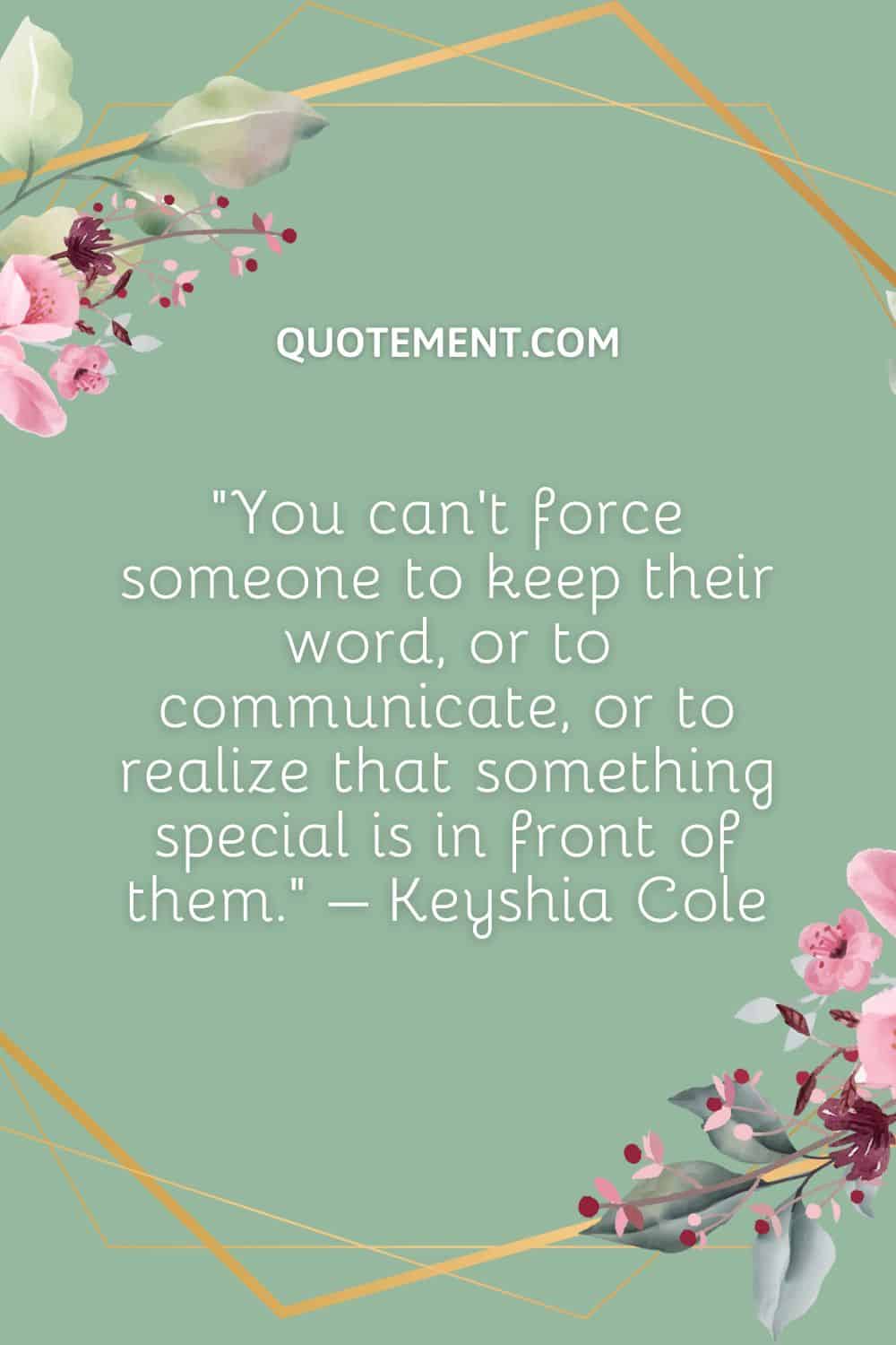 You can’t force someone to keep their word, or to communicate, or to realize that something special is in front of them