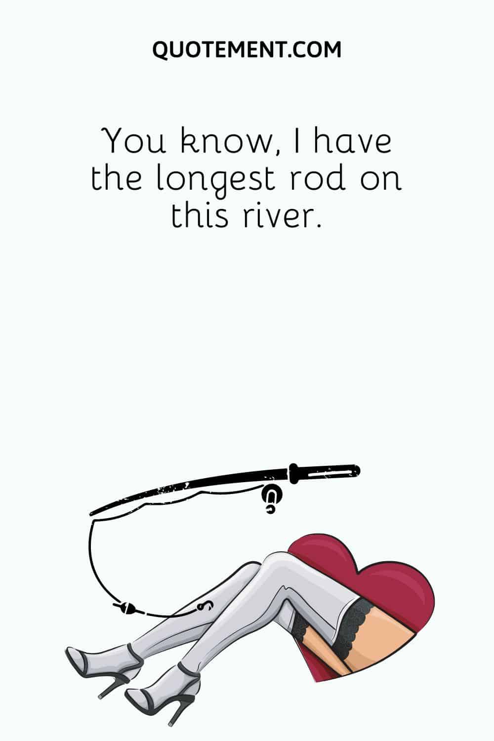 You know, I have the longest rod on this river